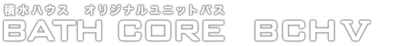 積水ハウス様専用ページ オリジナルユニットバス BATHCORE BCH5
