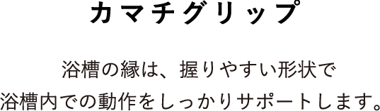 カマチグリップ 浴槽の縁は、握りやすい形状で浴槽内での動作をしっかりサポートします。