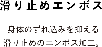 滑り止めエンボス 身体のずれ込みを抑える滑り止めのエンボス加工